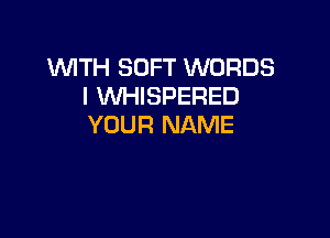 WITH SOFT WORDS
I WHISPERED

YOUR NAME