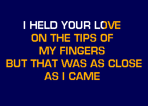 I HELD YOUR LOVE
ON THE TIPS OF
MY FINGERS
BUT THAT WAS AS CLOSE
AS I CAME