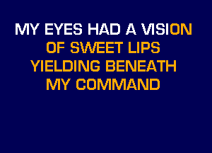 MY EYES HAD A VISION
0F SWEET LIPS
YIELDING BENEATH
MY COMMAND