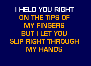 I HELD YOU RIGHT
ON THE TIPS OF
MY FINGERS
BUT I LET YOU
SLIP RIGHT THROUGH
MY HANDS