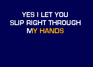 YES I LET YOU
SLIP RIGHT THROUGH
MY HANDS