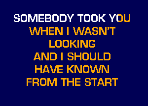 SOMEBODY TOOK YOU
WHEN I WASN'T
LOOKING
AND I SHOULD
HAVE KNOWN
FROM THE START