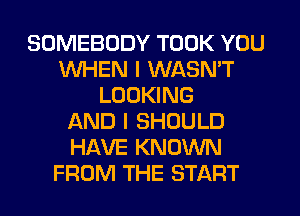 SOMEBODY TOOK YOU
WHEN I WASN'T
LOOKING
AND I SHOULD
HAVE KNOWN

nl YOUR HEART