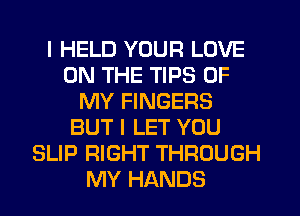 I HELD YOUR LOVE
ON THE TIPS OF
MY FINGERS
BUT I LET YOU
SLIP RIGHT THROUGH
MY HANDS