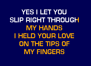 YES I LET YOU
SLIP RIGHT THROUGH
MY HANDS
I HELD YOUR LOVE
ON THE TIPS OF
MY FINGERS
