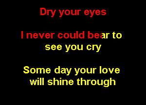 Dry your eyes

I never could bear to
see you cry

Some day your love
will shine through