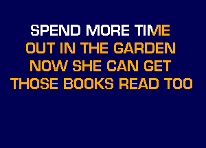 SPEND MORE TIME

OUT IN THE GARDEN

NOW SHE CAN GET
THOSE BOOKS READ T00