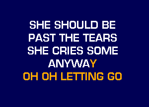 SHE SHOULD BE
PAST THE TEARS
SHE CRIES SOME
ANYWAY
0H 0H LETTING GO

g