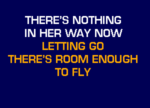 THERE'S NOTHING
IN HER WAY NOW
LETTING GO
THERE'S ROOM ENOUGH
TO FLY