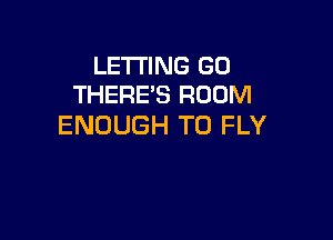 LETTING GO
THERE'S ROOM

ENOUGH TO FLY