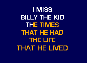 I MISS
BILLY THE KID
THE TIMES

THAT HE HAD
THE LIFE

THAT HE LIVED