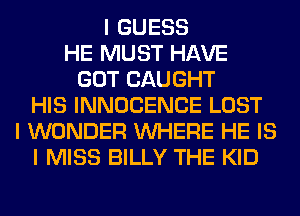 I GUESS
HE MUST HAVE
GOT CAUGHT
HIS INNOCENCE LOST
I WONDER INHERE HE IS
I MISS BILLY THE KID