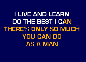 I LIVE AND LEARN
DO THE BEST I CAN
THERE'S ONLY SO MUCH
YOU CAN DO
AS A MAN