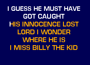 I GUESS HE MUST HAVE
GOT CAUGHT
HIS INNOCENCE LOST
LORD I WONDER
WHERE HE IS
I MISS BILLY THE KID