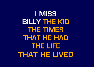 I MISS
BILLY THE KID
THE TIMES

THAT HE HAD
THE LIFE

THAT HE LIVED