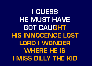 I GUESS
HE MUST HAVE
GOT CAUGHT
HIS INNOCENCE LOST
LOFID I WONDER
WHERE HE IS
I MISS BILLY THE KID