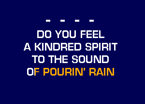 DO YOU FEEL
A KINDRED SPIRIT

TO THE SOUND
OF POURIN' RAIN