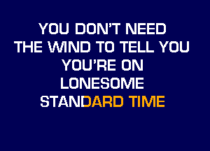 YOU DON'T NEED
THE WIND TO TELL YOU
YOU'RE 0N
LONESOME
STANDARD TIME