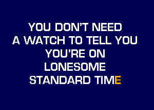 YOU DON'T NEED
A WATCH TO TELL YOU
YOU'RE 0N
LONESOME
STANDARD TIME

g