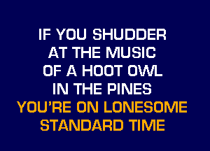 IF YOU SHUDDER
AT THE MUSIC
OF A HOOT OWL
IN THE PINES
YOU'RE 0N LONESOME
STANDARD TIME