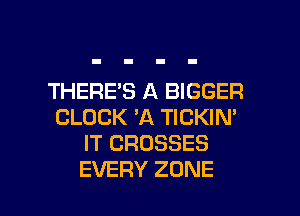 THERE'S A BIGGER
CLOCK 'A TICKIN'
IT CROSSES

EVERY ZONE l