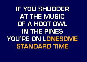IF YOU SHUDDER
AT THE MUSIC
OF A HOOT OWL
IN THE PINES
YOU'RE 0N LONESOME
STANDARD TIME