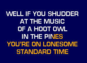 WELL IF YOU SHUDDER
AT THE MUSIC
OF A HOOT OWL
IN THE PINES
YOU'RE 0N LONESOME
STANDARD TIME