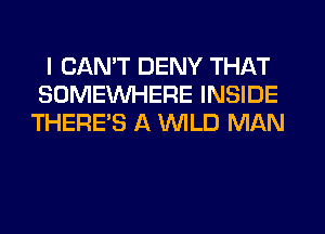 I CANT DENY THAT
SOMEWHERE INSIDE
THERE'S A WLD MAN
