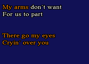 My arms don't want
For us to part

There go my eyes
Cryin' over you