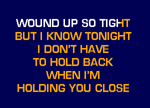 WOUND UP 80 TIGHT
BUT I KNOW TONIGHT
I DON'T HAVE
TO HOLD BACK
WHEN I'M
HOLDING YOU CLOSE