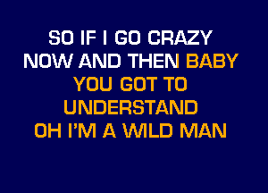 SO IF I GO CRAZY
NOW AND THEN BABY
YOU GOT TO
UNDERSTAND
0H I'M A WLD MAN