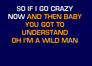 SO IF I GO CRAZY
NOW AND THEN BABY
YOU GOT TO
UNDERSTAND
0H I'M A WLD MAN