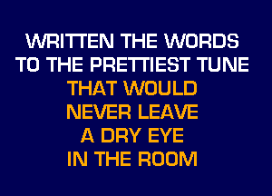 WRITTEN THE WORDS
TO THE PRE'I'I'IEST TUNE
THAT WOULD
NEVER LEAVE
A DRY EYE
IN THE ROOM