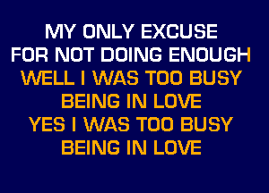 MY ONLY EXCUSE
FOR NOT DOING ENOUGH
WELL I WAS T00 BUSY
BEING IN LOVE
YES I WAS T00 BUSY
BEING IN LOVE