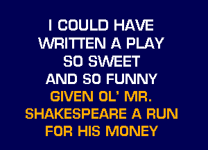 I COULD HAVE
WRITTEN A PLAY
SO SWEET
AND SO FUNNY
GIVEN OL' MFI.
SHAKESPEARE A FIUN
FOR HIS MONEY
