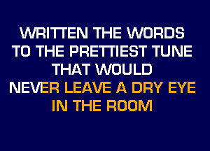 WRITTEN THE WORDS
TO THE PRE'I'I'IEST TUNE
THAT WOULD
NEVER LEAVE A DRY EYE
IN THE ROOM