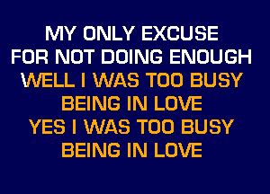 MY ONLY EXCUSE
FOR NOT DOING ENOUGH
WELL I WAS T00 BUSY
BEING IN LOVE
YES I WAS T00 BUSY
BEING IN LOVE