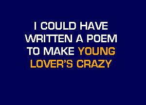 I COULD HAVE
WRITTEN A POEM
TO MAKE YOUNG

LOVER'S CRAZY