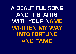 A BEAUTIFUL SONG
AND IT STARTS
1WITH YOUR NAME
WRITTEN MY WAY
INTO FORTUNE

AND FAME