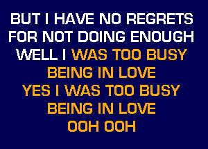 BUT I HAVE NO REGRETS
FOR NOT DOING ENOUGH
WELL I WAS T00 BUSY
BEING IN LOVE
YES I WAS T00 BUSY
BEING IN LOVE
00H 00H