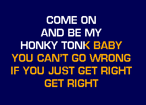 COME ON
AND BE MY
HONKY TONK BABY
YOU CAN'T GO WRONG
IF YOU JUST GET RIGHT
GET RIGHT