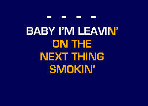 BABY I'M LEAVIN'
ON THE

NEXT THING
SMOKIN'