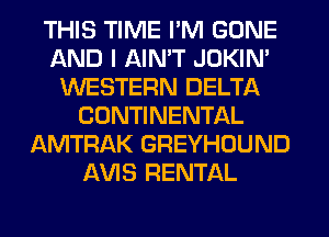 THIS TIME I'M GONE
AND I AIN'T JOKIN'
WESTERN DELTA
CONTINENTAL
AMTRAK GREYHOUND
l-W'lS RENTAL