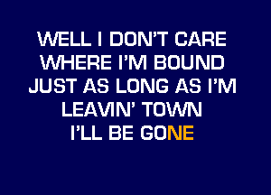 WELL I DON'T CARE
WHERE I'M BOUND
JUST AS LONG AS I'M
LEAVIN' TOWN
I'LL BE GONE