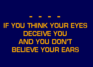 IF YOU THINK YOUR EYES
DECEIVE YOU
AND YOU DON'T
BELIEVE YOUR EARS