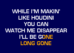 WHILE I'M MAKIM
LIKE HOUDINI
YOU CAN
WATCH ME DISAPPEAR
I'LL BE GONE
LONG GONE