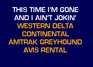 THIS TIME I'M GONE
AND I AIN'T JOKIN'
WESTERN DELTA
CONTINENTAL
AMTRAK GREYHOUND
l-W'lS RENTAL