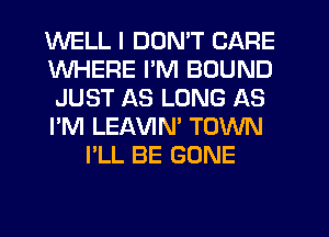 WELL I DON'T CARE
WHERE I'M BOUND
JUST AS LONG AS
I'M LEAVIN' TOWN
I'LL BE GONE