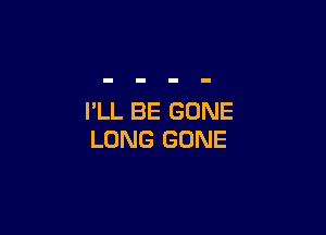 I'LL BE GONE

LONG GONE