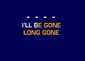 I'LL BE GONE

LONG GONE